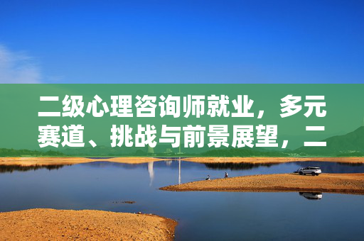 二级心理咨询师就业，多元赛道、挑战与前景展望，二级心理咨询师就业，多元赛道、挑战与前景展望
