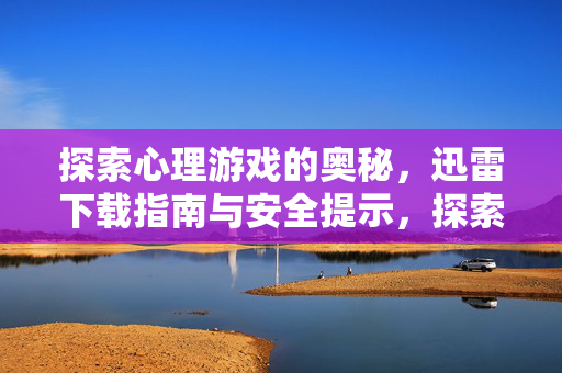 探索心理游戏的奥秘，迅雷下载指南与安全提示，探索心理游戏奥秘，迅雷下载指南与安全提示