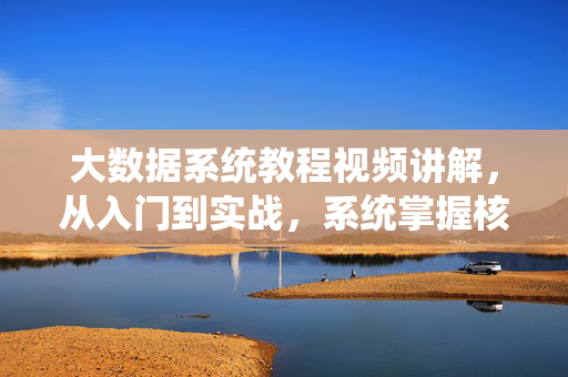 大数据系统教程视频讲解，从入门到实战，系统掌握核心技术，大数据系统教程，从入门到实战，系统掌握核心技术
