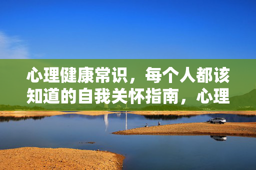 心理健康常识，每个人都该知道的自我关怀指南，心理健康常识，每个人的自我关怀指南