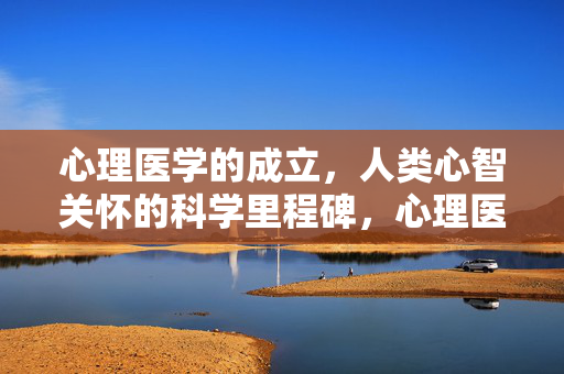 心理医学的成立，人类心智关怀的科学里程碑，心理医学成立，人类心智关怀的科学里程碑