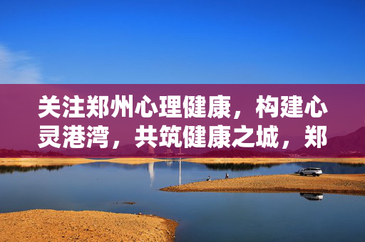 关注郑州心理健康，构建心灵港湾，共筑健康之城，郑州，心理健康筑港湾，携手共建健康城