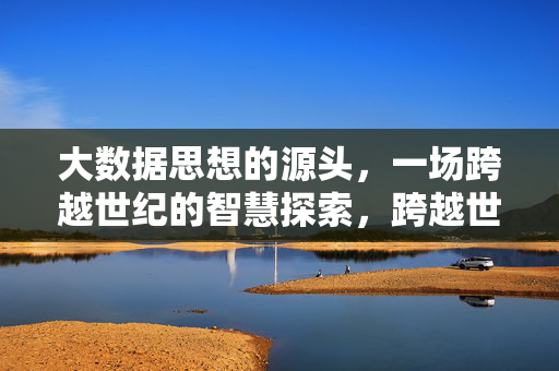 大数据思想的源头，一场跨越世纪的智慧探索，跨越世纪的大数据思想溯源