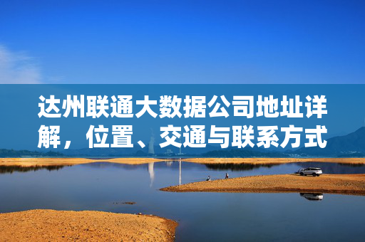达州联通大数据公司地址详解，位置、交通与联系方式，达州联通大数据公司地址详解，位置、交通与联系方式