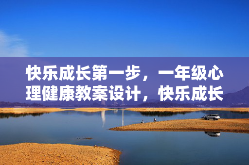 快乐成长第一步，一年级心理健康教案设计，快乐成长第一步，一年级心理健康教案设计