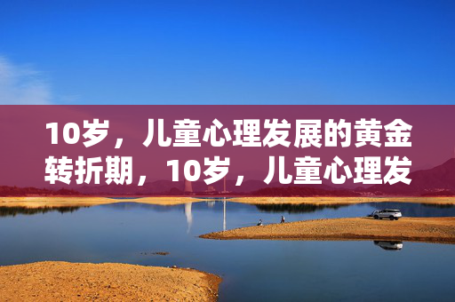 10岁，儿童心理发展的黄金转折期，10岁，儿童心理发展的黄金转折期