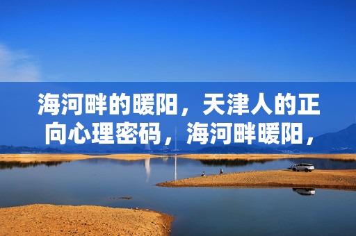 海河畔的暖阳，天津人的正向心理密码，海河畔暖阳，天津人的正向心理密码