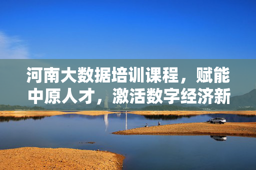河南大数据培训课程，赋能中原人才，激活数字经济新动能，河南大数据培训赋能中原人才激活数字经济新动能