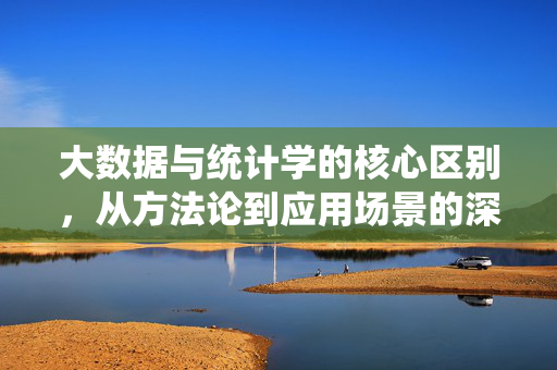 大数据与统计学的核心区别，从方法论到应用场景的深度解析，大数据与统计学核心区别，方法论与应用场景深度解析