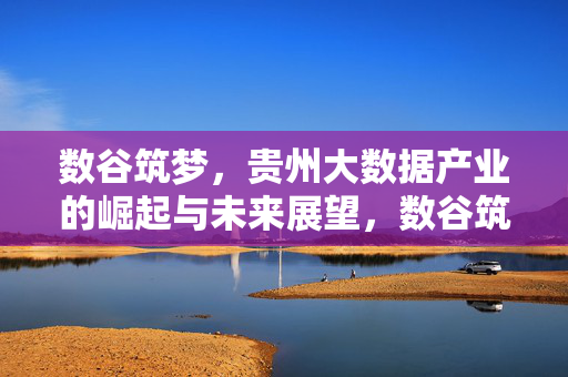 数谷筑梦，贵州大数据产业的崛起与未来展望，数谷筑梦，贵州大数据产业的崛起与未来
