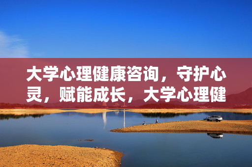 大学心理健康咨询，守护心灵，赋能成长，大学心理健康咨询，心之守护，成长赋能