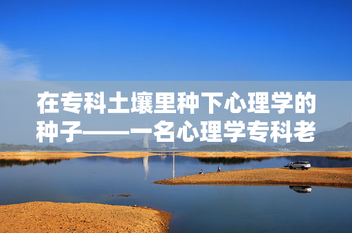 在专科土壤里种下心理学的种子——一名心理学专科老师的日常与坚守，专科土壤，心理播种——一名心理学老师的坚守