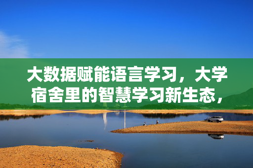 大数据赋能语言学习，大学宿舍里的智慧学习新生态，大数据赋能，大学宿舍语言学习的智慧新生态