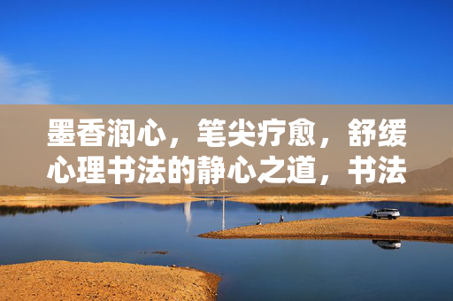 墨香润心，笔尖疗愈，舒缓心理书法的静心之道，书法疗愈，墨香润心的静心之道