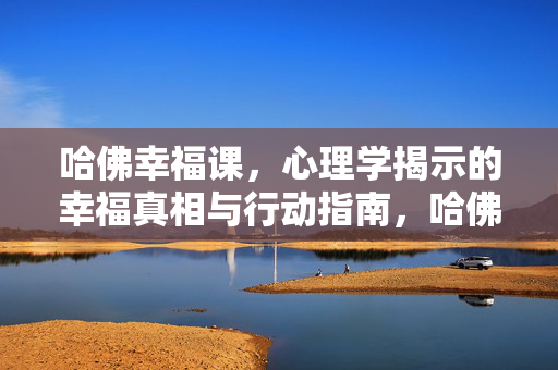 哈佛幸福课，心理学揭示的幸福真相与行动指南，哈佛幸福课，心理学解码的幸福真相与行动指南