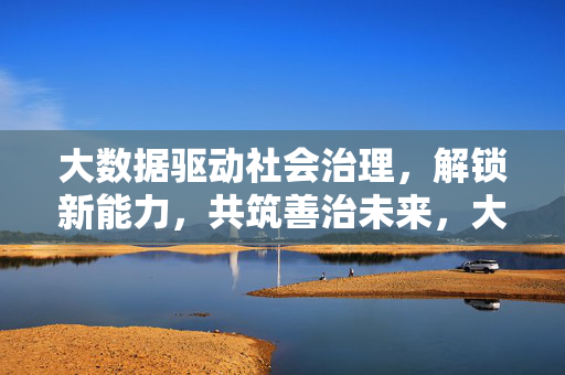 大数据驱动社会治理，解锁新能力，共筑善治未来，大数据赋能社会治理，共筑善治未来