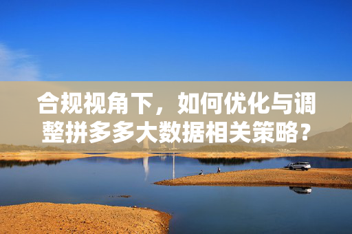 合规视角下，如何优化与调整拼多多大数据相关策略？