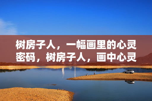 树房子人，一幅画里的心灵密码，树房子人，画中心灵密码