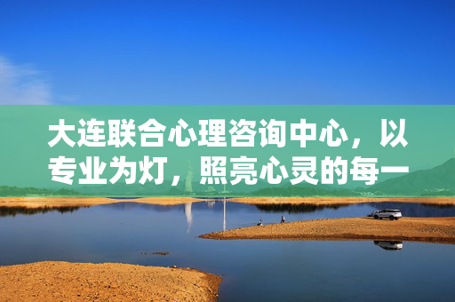 大连联合心理咨询中心，以专业为灯，照亮心灵的每一个角落，专业为灯，照亮心灵——大连联合心理咨询中心