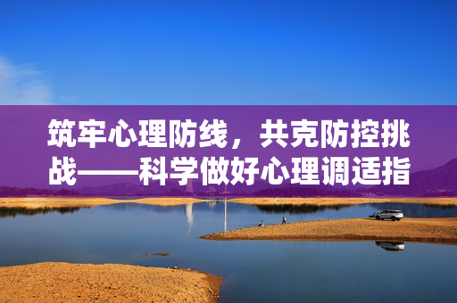 筑牢心理防线，共克防控挑战——科学做好心理调适指南，心理调适指南，筑牢防线，共克防控挑战