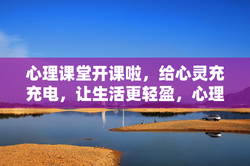 心理课堂开课啦，给心灵充充电，让生活更轻盈，心理课堂，充电心灵，轻盈生活