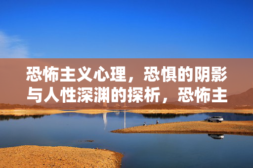 恐怖主义心理，恐惧的阴影与人性深渊的探析，恐怖主义心理，恐惧阴影下的人性深渊探析