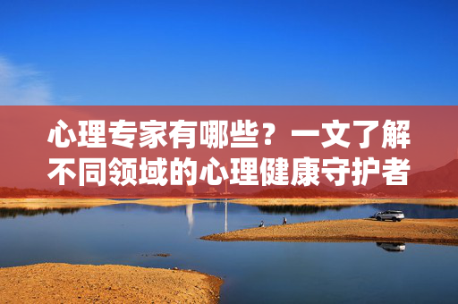 心理专家有哪些？一文了解不同领域的心理健康守护者，一文了解不同领域的心理专家，心理健康守护者