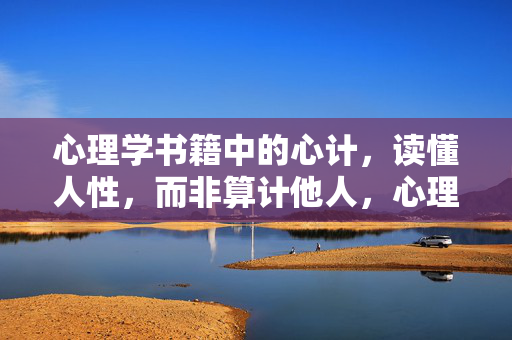 心理学书籍中的心计，读懂人性，而非算计他人，心理学心计，读懂人性，而非算计他人