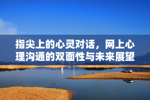 指尖上的心灵对话，网上心理沟通的双面性与未来展望，指尖心灵对话，网上心理沟通的双面性与未来展望