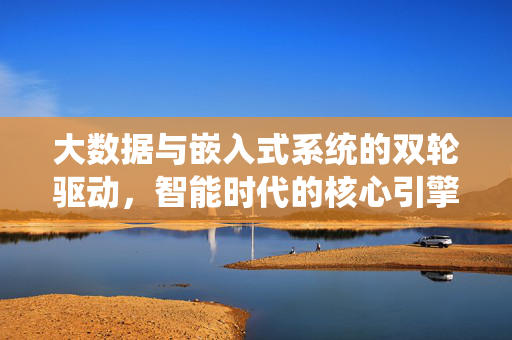 大数据与嵌入式系统的双轮驱动，智能时代的核心引擎，大数据与嵌入式系统双轮驱动，智能时代核心引擎