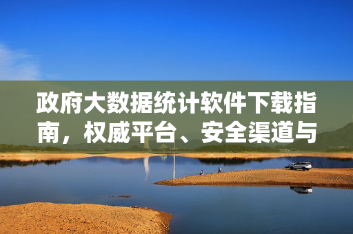 政府大数据统计软件下载指南，权威平台、安全渠道与实用技巧，政府大数据统计软件下载指南，权威平台、安全渠道与实用技巧