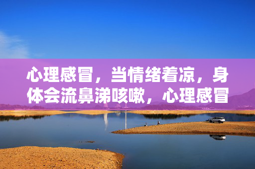 心理感冒，当情绪着凉，身体会流鼻涕咳嗽，心理感冒，情绪着凉，身体流鼻涕咳嗽