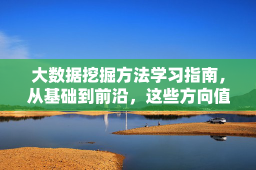 大数据挖掘方法学习指南，从基础到前沿，这些方向值得掌握，大数据挖掘方法学习指南，从基础到前沿的关键方向