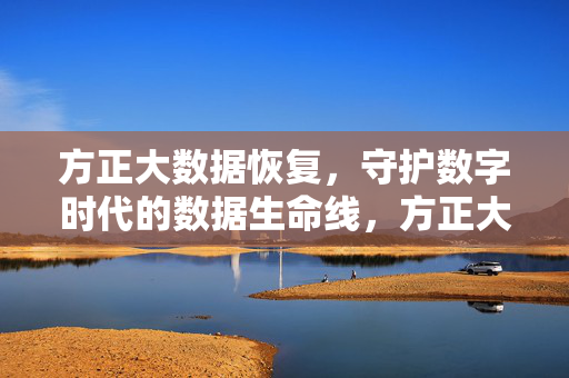方正大数据恢复，守护数字时代的数据生命线，方正大数据恢复，守护数字时代的数据生命线