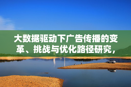 大数据驱动下广告传播的变革、挑战与优化路径研究，大数据驱动下广告传播的变革、挑战与优化路径研究