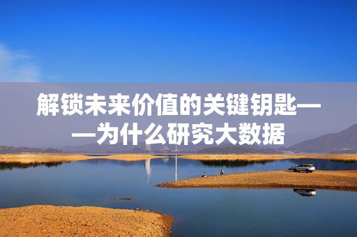 解锁未来价值的关键钥匙——为什么研究大数据