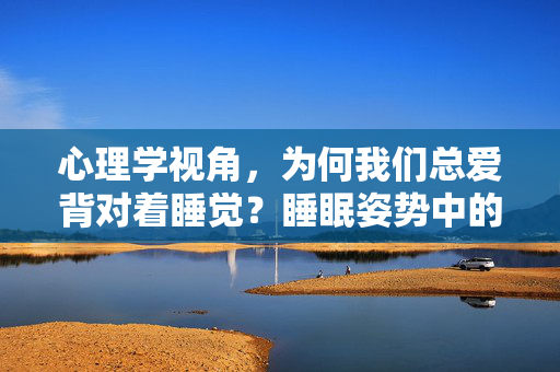 心理学视角，为何我们总爱背对着睡觉？睡眠姿势中的安全感与亲密关系，心理学视角，为何我们总爱背对睡觉？安全感与亲密关系的睡眠密码