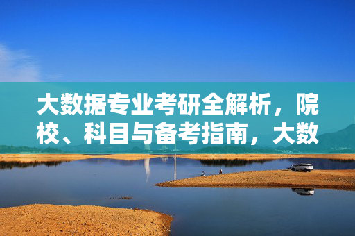 大数据专业考研全解析，院校、科目与备考指南，大数据专业考研全解析，院校、科目与备考指南