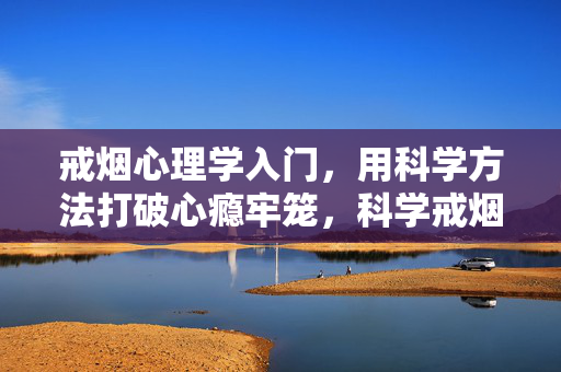 戒烟心理学入门，用科学方法打破心瘾牢笼，科学戒烟心理学，破心瘾牢笼的入门
