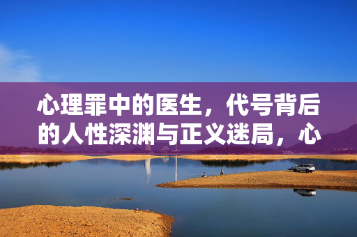 心理罪中的医生，代号背后的人性深渊与正义迷局，心理罪医生，代号背后的人性深渊与正义迷局