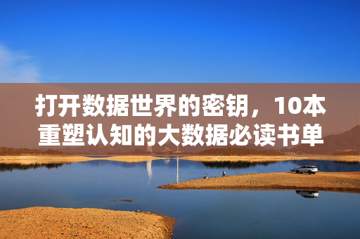 打开数据世界的密钥，10本重塑认知的大数据必读书单，打开数据世界的密钥，10本重塑认知的大数据必读书单