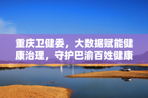 重庆卫健委，大数据赋能健康治理，守护巴渝百姓健康