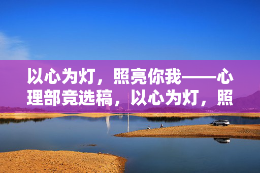以心为灯，照亮你我——心理部竞选稿，以心为灯，照亮你我——心理部竞选