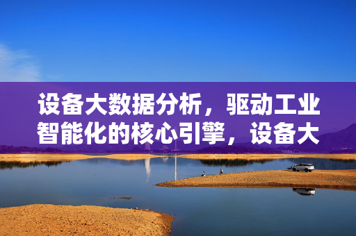 设备大数据分析，驱动工业智能化的核心引擎，设备大数据分析，工业智能化的核心引擎
