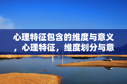 心理特征包含的维度与意义，心理特征，维度划分与意义阐释