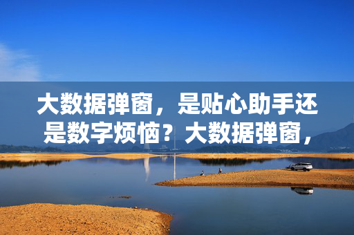 大数据弹窗，是贴心助手还是数字烦恼？大数据弹窗，贴心助手还是数字烦恼？