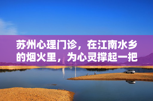 苏州心理门诊，在江南水乡的烟火里，为心灵撑起一把温暖的伞，江南水乡烟火里，苏州心理门诊为心灵撑起温暖伞