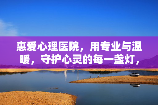 惠爱心理医院，用专业与温暖，守护心灵的每一盏灯，惠爱，守护心灵的每一盏灯