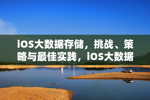 iOS大数据存储，挑战、策略与最佳实践，iOS大数据存储，挑战、策略与最佳实践