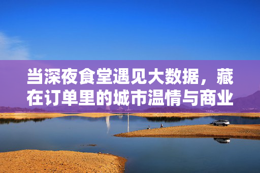 当深夜食堂遇见大数据，藏在订单里的城市温情与商业逻辑，深夜食堂遇见大数据，订单里的城市温情与商业逻辑